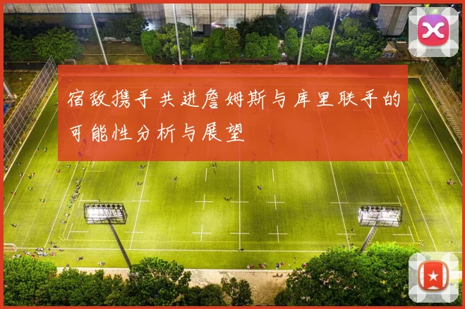 宿敌携手共进詹姆斯与库里联手的可能性分析与展望