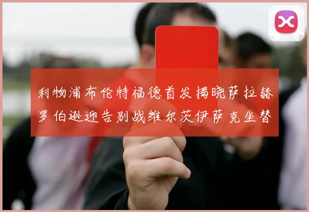利物浦布伦特福德首发揭晓萨拉赫罗伯逊迎告别战维尔茨伊萨克坐替补席