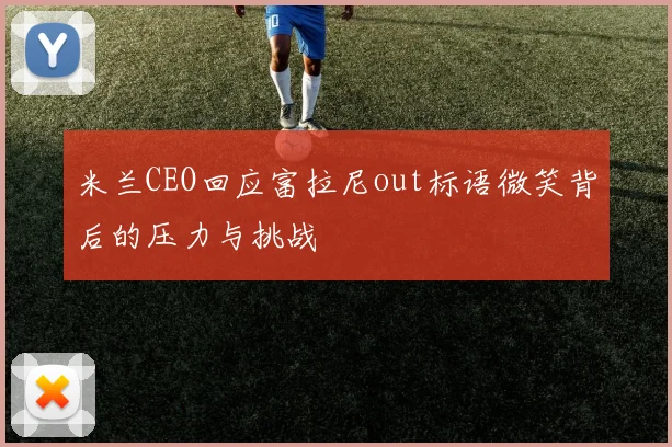 米兰CEO回应富拉尼out标语微笑背后的压力与挑战