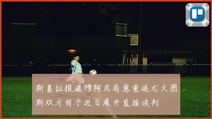 斯基拉报道穆阿尼有意重返尤文图斯双方将于近日展开直接谈判