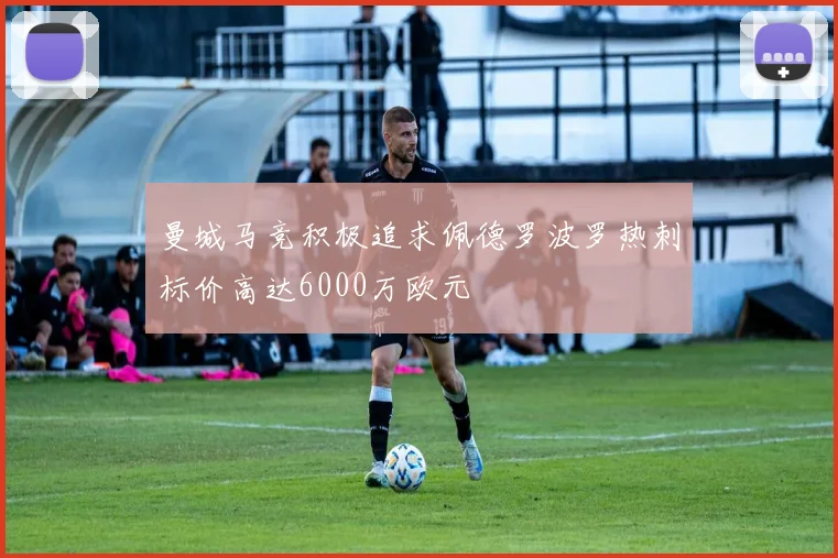 曼城马竞积极追求佩德罗波罗热刺标价高达6000万欧元