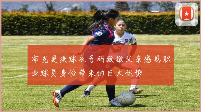 布克更换球衣号码致敬父亲感恩职业球员身份带来的巨大优势