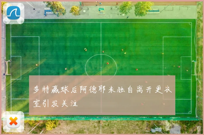 多特赢球后阿德耶米独自离开更衣室引发关注