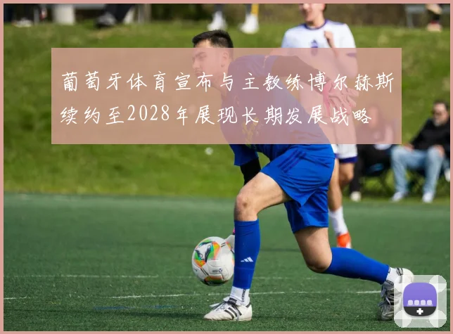 葡萄牙体育宣布与主教练博尔赫斯续约至2028年展现长期发展战略