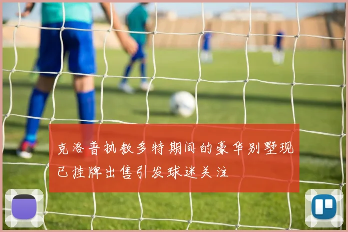 克洛普执教多特期间的豪华别墅现已挂牌出售引发球迷关注