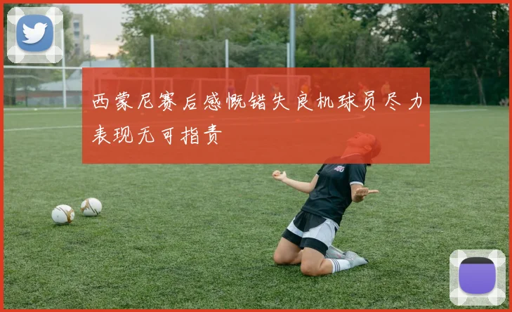 西蒙尼赛后感慨错失良机球员尽力表现无可指责