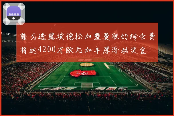 隆戈透露埃德松加盟曼联的转会费将达4200万欧元加丰厚浮动奖金