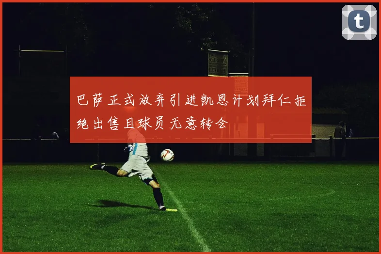 巴萨正式放弃引进凯恩计划拜仁拒绝出售且球员无意转会