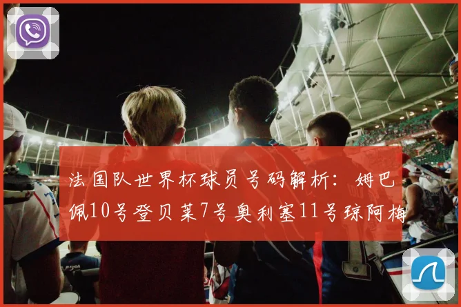 法国队世界杯球员号码解析：姆巴佩10号登贝莱7号奥利塞11号琼阿梅尼8号