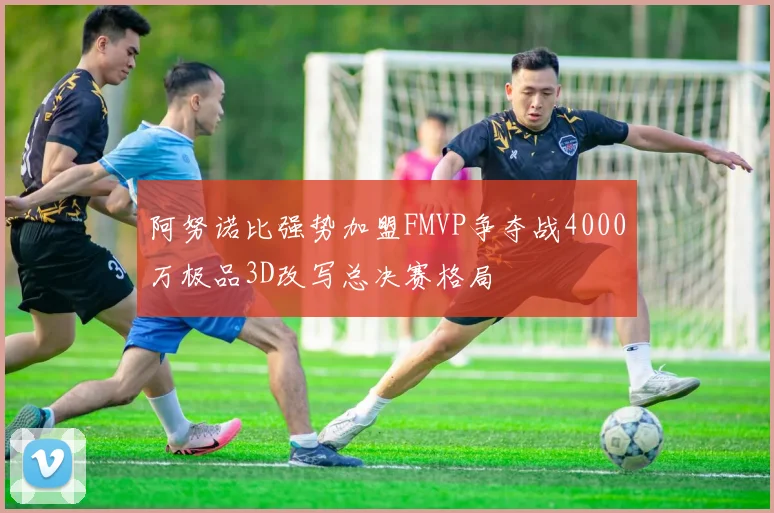 阿努诺比强势加盟FMVP争夺战4000万极品3D改写总决赛格局