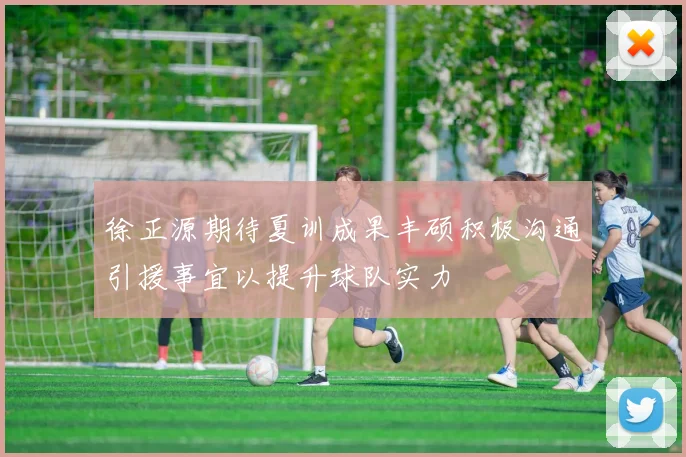 徐正源期待夏训成果丰硕积极沟通引援事宜以提升球队实力