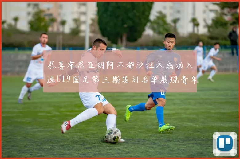恭喜布尼亚明阿不都沙拉木成功入选U19国足第三期集训名单展现青年才俊风采