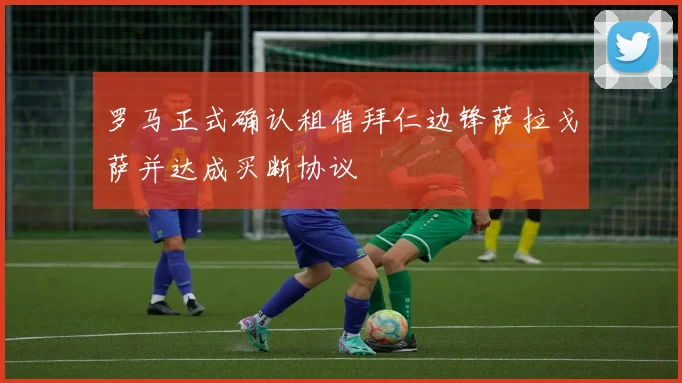 罗马正式确认租借拜仁边锋萨拉戈萨并达成买断协议
