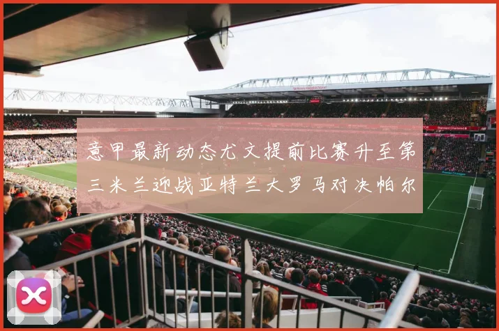 意甲最新动态尤文提前比赛升至第三米兰迎战亚特兰大罗马对决帕尔马