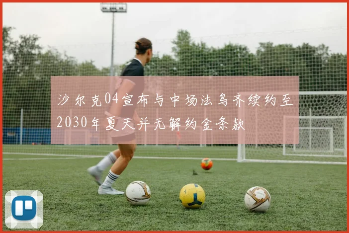 沙尔克04宣布与中场法乌齐续约至2030年夏天并无解约金条款