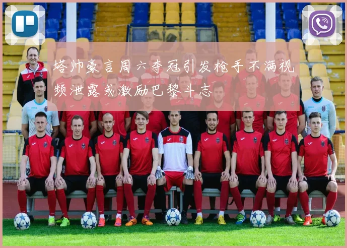 塔帅豪言周六夺冠引发枪手不满视频泄露或激励巴黎斗志