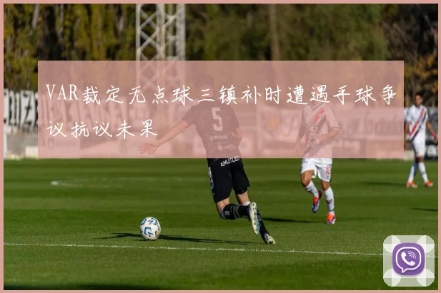 VAR裁定无点球三镇补时遭遇手球争议抗议未果
